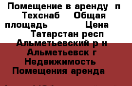 Помещение в аренду (п.Техснаб) › Общая площадь ­ 2 200 › Цена ­ 100 - Татарстан респ., Альметьевский р-н, Альметьевск г. Недвижимость » Помещения аренда   